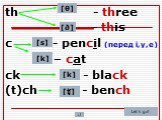 th - three - this c - pencil (перед i,y,e) – cat ck - black (t)ch - bench. [θ] [ð] [s] [k] [ʧ]
