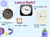 Late or Early? It is a quarter to twelve It is a quarter past ten It is seven o”clock It is five minutes to nine