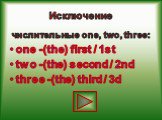 Исключение. числительные one, two, three: one -(the) first / 1st two -(the) second / 2nd three -(the) third / 3d