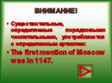 ВНИМАНИЕ! Существительные, определяемые порядковыми числительными, употребляются с определенным артиклем: The first mention of Moscow was in 1147.