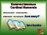 Количественные Cardinal Numerals. обозначают количество отвечают на вопрос how many? two books