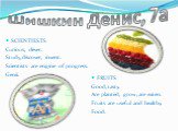 Шишкин Денис, 7а. SCIENTIESTS Curious, clever. Study, discover, invent. Scientists are engine of progress. Genii. FRUITS Good, tasty. Are planted, grow, are eaten. Fruits are useful and healthy. Food.