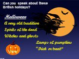 Can you speak about these British holidays? Halloween A very old tradition Spirits of the dead Witches and ghosts Lamps of pumpkins “Trick or treat”