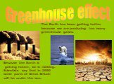 Greenhouse effect. The Earth has been getting hotter because we are producing too many greenhouse gases. Because the Earth is getting hotter, ice is melting. Scientists say that in 2050 some parts of Great Britain will be under the sea.
