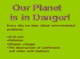 Our Planet is in Danger! Every day we hear about environmental problems: Acid rain Pollution Climate change The destruction of rainforests and other wild habitats