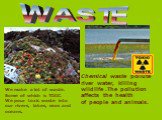WASTE. Chemical waste pollute river water, killing wildlife .The pollution affects the health of people and animals. We make a lot of waste. Some of which is TOXIC. We pour toxic waste into our rivers, lakes, seas and oceans.
