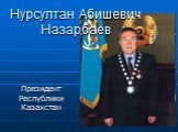 Нурсултан Абишевич Назарбаев. Президент Республики Казахстан