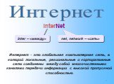 Интернет. Интернет - это глобальная компьютерная сеть, в которой локальные, региональные и корпоративные сети соединены между собой многочисленными каналами передачи информации с высокой пропускной способностью. InterNet inter – «между» net, network – «сеть»