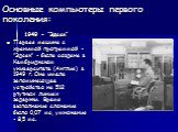 1949 - ”Эдсак” Первая машина с хранимой программой - ”Эдсак” - была создана в Кембриджском университете (Англия) в 1949 г. Она имела запоминающее устройство на 512 ртутных линиях задержки. Время выполнения сложения было 0,07 мс, умножения - 8,5 мс.