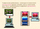 Графические изображения, хранящиеся в аналоговой (непрерывной) форме на бумаге, фото-и кинопленке, могут быть преобразованы в цифровой (дискретный) компьютерный формат