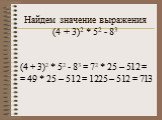 Найдем значение выражения (4 + 3)2 * 52 - 83. (4 + 3)2 * 52 - 83 = 72 * 25 – 512 = = 49 * 25 – 512 = 1225 – 512 = 713
