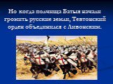 Но когда полчища Батыя начали громить русские земли, Тевтонский орден объединился с Ливонским.