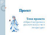 Проект. Тема проекта «Образ Снегурочки в русском искусстве и литературе»