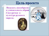 Цель проекта. Показать своеобразие и уникальность образа Снегурочки в культуре русского народа.