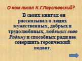 О ком писал К.Г.Паустовский? В своих книгах он рассказывал о людях мужественных, добрых и трудолюбивых, любящих свою Родину и способных ради нее совершить героический подвиг.