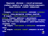 Модульное обучение — способ организации учебного процесса на основе блочно-модульного представления учебной информации.      I модуль - устное изложение учителем основных вопросов темы, раскрытие узловых понятий;     II модуль - самостоятельные и практические работы. Ученики работают с различными ис