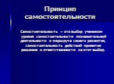 Принцип самостоятельности. Самостоятельность – это выбор учеником уровня самостоятельности познавательной деятельности и маршрута своего развития, самостоятельность действий принятия решения и ответственности за этот выбор.