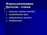 Формы реализации Дальтон – плана: классное учебное занятие; коллективный урок; лабораторное занятие; конференция.