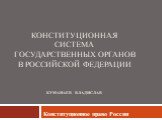 Конституционная система государственных органов в Российской Федерации Куманаев Владислав. Конституционное право России