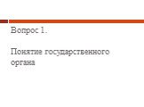 Вопрос 1. Понятие государственного органа