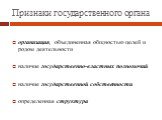 Признаки государственного органа. организация, объединенная общностью целей и родом деятельности наличие государственно-властных полномочий наличие государственной собственности определенная структура