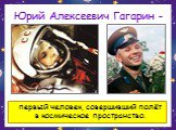 Юрий Алексеевич Гагарин -. первый человек, совершивший полёт в космическое пространство.