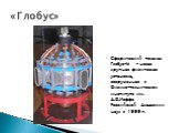 Сферический токамак Глобус-М – новая крупная физическая установка, сооруженная в Физико-техническом институте им. А.Ф.Иоффе Российской Академии наук в 1999 г. «Глобус»
