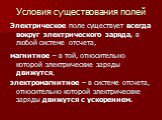 Условия существования полей. Электрическое поле существует всегда вокруг электрического заряда, в любой системе отсчета, магнитное – в той, относительно которой электрические заряды движутся, электромагнитное – в системе отсчета, относительно которой электрические заряды движутся с ускорением.