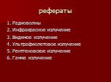 рефераты. 1. Радиоволны 2. Инфракрасное излучение 3. Видимое излучение 4. Ультрафиолетовое излучение 5. Рентгеновское излучение 6. Гамма излучение