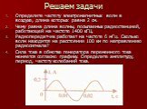 Решаем задачи. Определите частоту электромагнитных волн в воздухе, длина которых равна 2 см. Чему равна длина волны, посылаемых радиостанцией, работающей на частоте 1400 кГЦ. Радиопередатчик работает на частоте 6 мГц. Сколько волн находится на расстоянии 100 км по направлению радиосигнала? Сила тока