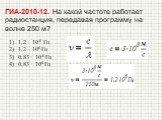 ГИА-2010-12. На какой частоте работает радиостанция, передавая программу на волне 250 м? 1,2 ∙ 10-6 Гц 1,2 ∙ 106 Гц 0,83 ∙ 10-6 Гц 0,83 ∙ 106 Гц