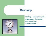 Манометр. Прибор, измеряющий давление, большее или меньшее атмосферного