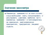 Значение манометра. Манометры применяются во всех случаях, когда необходимо знать, контролировать и регулировать давление. наиболее часто манометры применяют в теплоэнергетике, на химических, нефтехимических предприятиях, предприятиях пищевой отрасли.