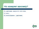 Что измеряет манометр? А) давление жидкости или газа; Б) силу; В) атмосферное давление.