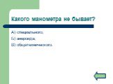 Какого манометра не бывает? А) специального; Б) анероида; В) общетехнического.