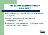 Что делает общетехнический манометр? А) воспроизводит график работы манометра на бумаге; Б) имеют возможность регулировки измеряемой среды; В) измеряет не агрессивные к сплавам меди жидкостей, газов и паров.