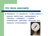 Что такое манометр. Манометр (от греческого слова «манос»— редкий, неплотный, разрежённый и «метрео» - измеряю) — прибор, измеряющий давление, большее или меньшее атмосферного.