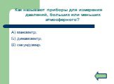 Как называют приборы для измерения давлений, больших или меньших атмосферного? А) манометр; Б) динамометр; В) секундомер.