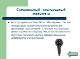 Специальный кислородный манометр. Кислородные должны быть обезжирены, так как иногда даже незначительное загрязнение механизма при контакте с чистым кислородом может привести к взрыву. Часто выпускаются в корпусах голубого цвета с обозначением на циферблате О2(кислород).