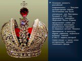Основная ценность российской сокровищницы — Большая императорская корона. Изготовлена она была специально для Екатерины Великой в 1762 году придворным ювелиром Иеремией Позье. Корона представляет собой два серебряных полушария, разделенных гирляндой из лавровых ветвей. Помимо бриллиантов и жемчуга, 