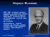 Маркус Флеминг. (1920—1976), английский экономист, показавший, что фискальная политика наиболее эффективна как средство корректировки платежного баланса при фиксированном валютном курсе, а денежная — при плавающем. Функционирование открытой экономики при различных режимах валютного курса часто описы