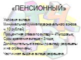 «ПЕНСИОННЫЙ». Условия вклада: Минимальная сумма первоначального взноса – 10 рублей; Процентная ставка по вкладу – 4% годовых; Срок хранения вклада – 3 года; Дополнительные взносы по вкладу разрешены и не ограничены; Частичная выдача вклада разрешена.