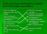5. Do you know the English proverbs? Find the Russian equivalents. If you run after two hares, you will catch neither. Don’t count your chickens before they are hatched. It is a good horse that never stumbles. All cats are grey in the night. To take the bull by the horns. Цыплят по осени считают. Хо