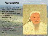 Чингисхан. (ок. 1155 или 1162 — 25 августа 1227) — основатель и первый великий хан Монгольской империи, объединивший разрозненные монгольские племена; полководец, организовавший завоевательные походы монголов в Китай, Среднюю Азию, на Кавказ и Восточную Европу.