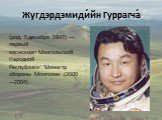 Жугдэрдэмиди́йн Гуррагча́. (род. 5 декабря 1947) — первый космонавт Монгольской Народной Республики . Министр обороны Монголии (2000—2004).