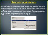 Контекстное меню. позволяет ознакомиться со свойствами дисков, папок и файлов, а так же выполнить над этими объектами различные операции (копирование, удаление, перемещение и др.)