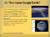 12. Что такое Google Earth? http://ru.wikipedia.org/wiki/GoogleEarth. Проект компании Google, в рамках которого в сети Интернет были размещены спутниковые фотографии всей земной поверхности. Фотографии некоторых регионов имеют беспрецедентно высокое разрешение. Во многих случаях русская версия Googl