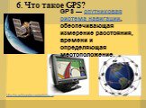 6. Что такое GPS? http://ru.wikipedia.org/wiki/GPS. GPS — спутниковая система навигации, обеспечивающая измерение расстояния, времени и определяющая местоположениe.