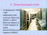 4. Электронный этап. 15 февраля 1946 года американские ученые Преспер Эккерт и Джон Маучли ввели в строй первую в мире вычислительную машину ENIAC