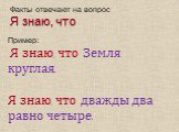 Факты отвечают на вопрос Я знаю, что. Пример: Я знаю, что Земля круглая. Я знаю, что дважды два равно четыре.